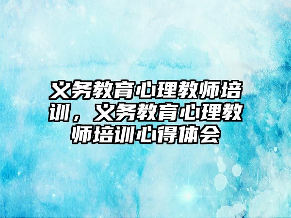 義務教育心理教師培訓，義務教育心理教師培訓心得體會