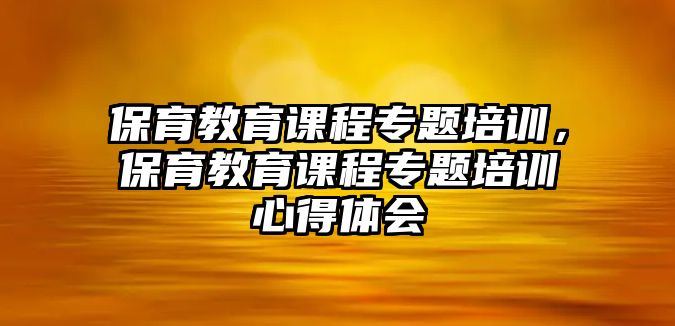 保育教育課程專題培訓(xùn)，保育教育課程專題培訓(xùn)心得體會(huì)