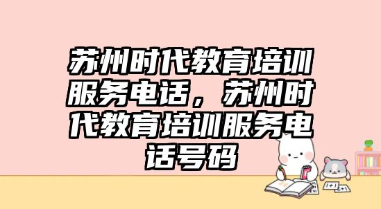 蘇州時(shí)代教育培訓(xùn)服務(wù)電話，蘇州時(shí)代教育培訓(xùn)服務(wù)電話號碼