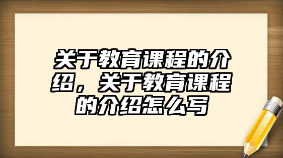 關(guān)于教育課程的介紹，關(guān)于教育課程的介紹怎么寫