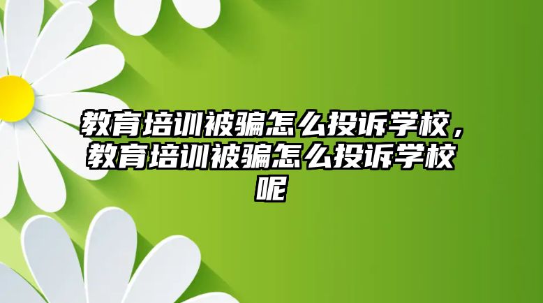 教育培訓(xùn)被騙怎么投訴學(xué)校，教育培訓(xùn)被騙怎么投訴學(xué)校呢