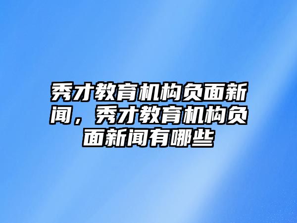 秀才教育機(jī)構(gòu)負(fù)面新聞，秀才教育機(jī)構(gòu)負(fù)面新聞有哪些