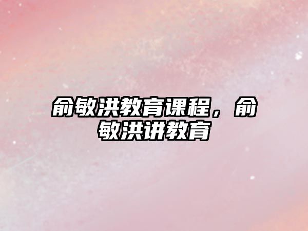 俞敏洪教育課程，俞敏洪講教育