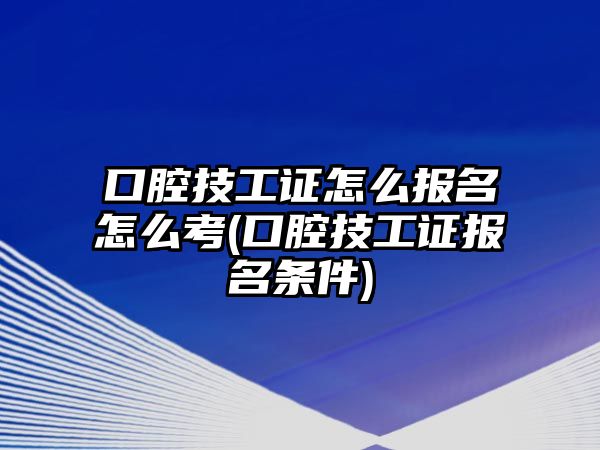 口腔技工證怎么報名怎么考(口腔技工證報名條件)