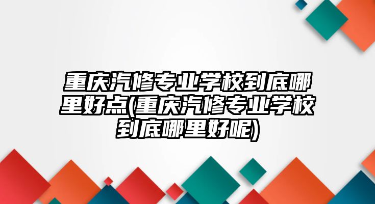 重慶汽修專業(yè)學(xué)校到底哪里好點(diǎn)(重慶汽修專業(yè)學(xué)校到底哪里好呢)