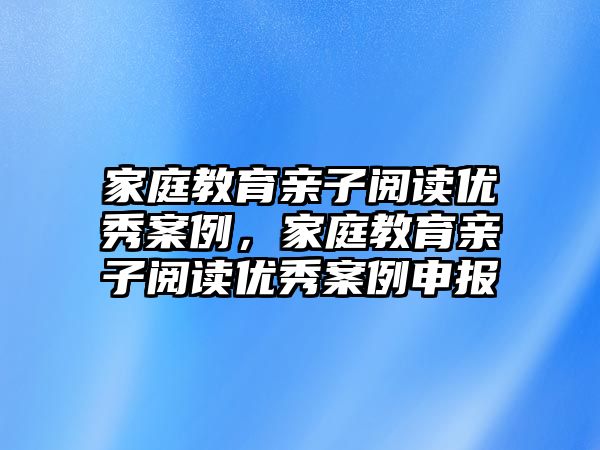 家庭教育親子閱讀優(yōu)秀案例，家庭教育親子閱讀優(yōu)秀案例申報(bào)