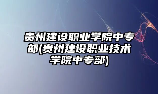 貴州建設(shè)職業(yè)學(xué)院中專部(貴州建設(shè)職業(yè)技術(shù)學(xué)院中專部)