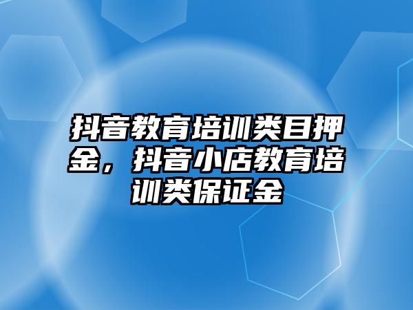 抖音教育培訓(xùn)類目押金，抖音小店教育培訓(xùn)類保證金