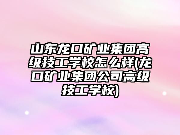 山東龍口礦業(yè)集團(tuán)高級技工學(xué)校怎么樣(龍口礦業(yè)集團(tuán)公司高級技工學(xué)校)