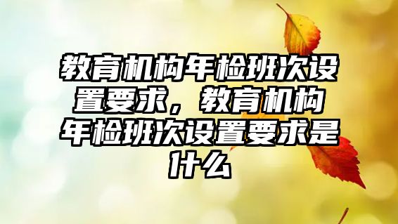 教育機(jī)構(gòu)年檢班次設(shè)置要求，教育機(jī)構(gòu)年檢班次設(shè)置要求是什么