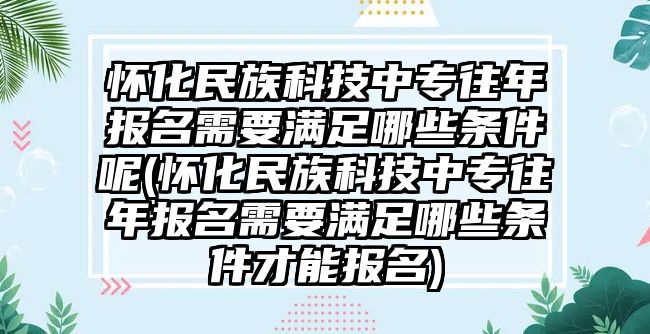 懷化民族科技中專往年報(bào)名需要滿足哪些條件呢(懷化民族科技中專往年報(bào)名需要滿足哪些條件才能報(bào)名)