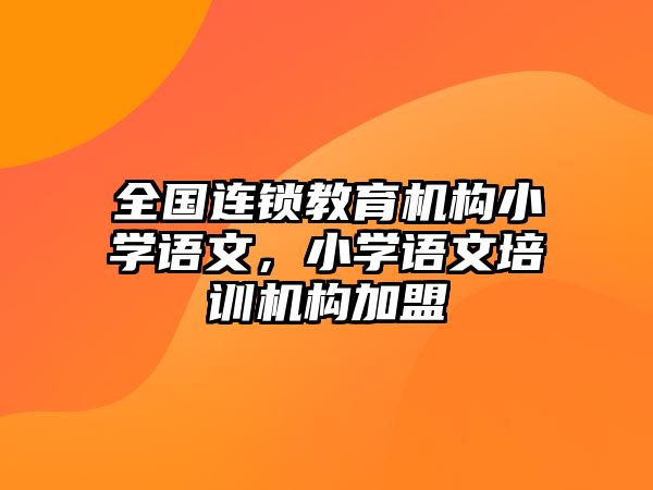 全國(guó)連鎖教育機(jī)構(gòu)小學(xué)語(yǔ)文，小學(xué)語(yǔ)文培訓(xùn)機(jī)構(gòu)加盟