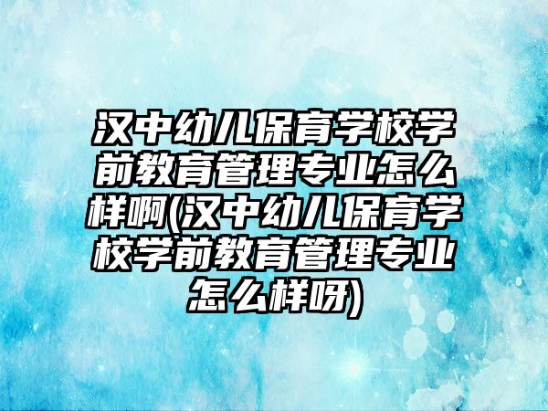 漢中幼兒保育學(xué)校學(xué)前教育管理專業(yè)怎么樣啊(漢中幼兒保育學(xué)校學(xué)前教育管理專業(yè)怎么樣呀)