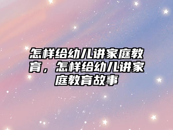 怎樣給幼兒講家庭教育，怎樣給幼兒講家庭教育故事