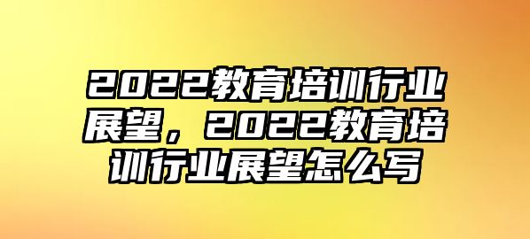 2022教育培訓(xùn)行業(yè)展望，2022教育培訓(xùn)行業(yè)展望怎么寫