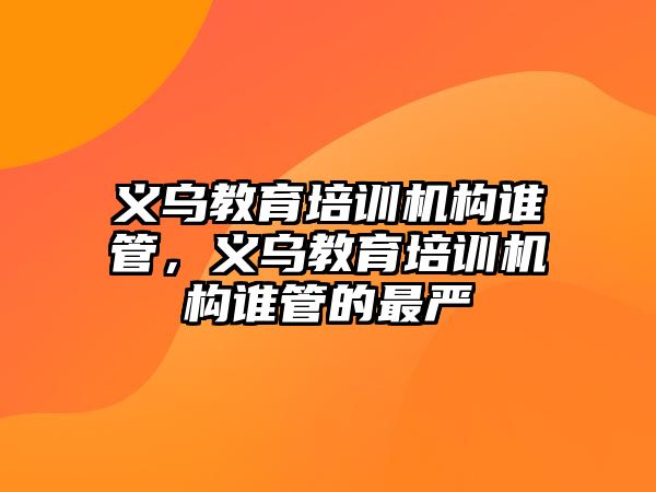 義烏教育培訓(xùn)機構(gòu)誰管，義烏教育培訓(xùn)機構(gòu)誰管的最嚴