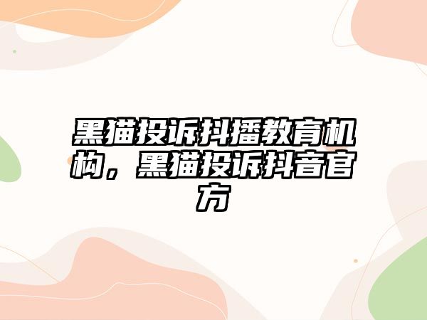 黑貓投訴抖播教育機構，黑貓投訴抖音官方