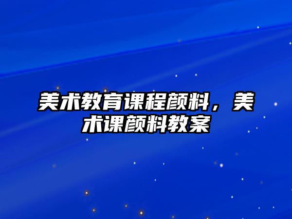 美術(shù)教育課程顏料，美術(shù)課顏料教案