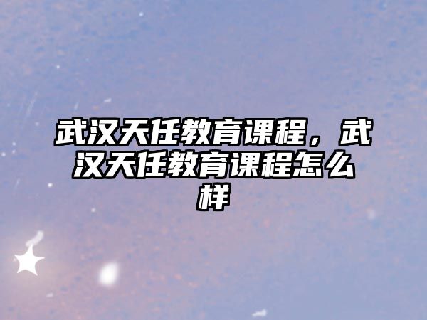 武漢天任教育課程，武漢天任教育課程怎么樣