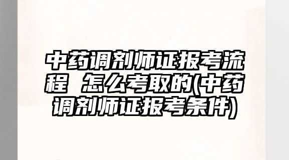 中藥調劑師證報考流程 怎么考取的(中藥調劑師證報考條件)