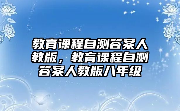 教育課程自測答案人教版，教育課程自測答案人教版八年級