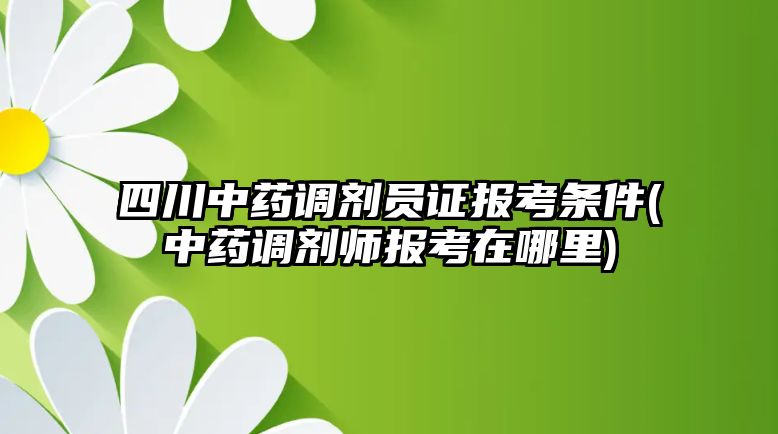 四川中藥調(diào)劑員證報考條件(中藥調(diào)劑師報考在哪里)