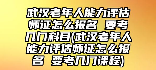 武漢老年人能力評估師證怎么報名 要考幾門科目(武漢老年人能力評估師證怎么報名 要考幾門課程)