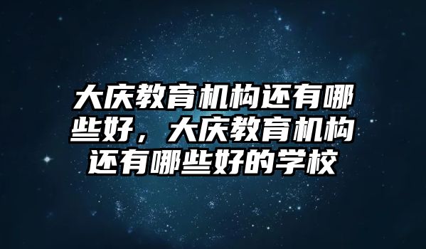 大慶教育機構(gòu)還有哪些好，大慶教育機構(gòu)還有哪些好的學(xué)校