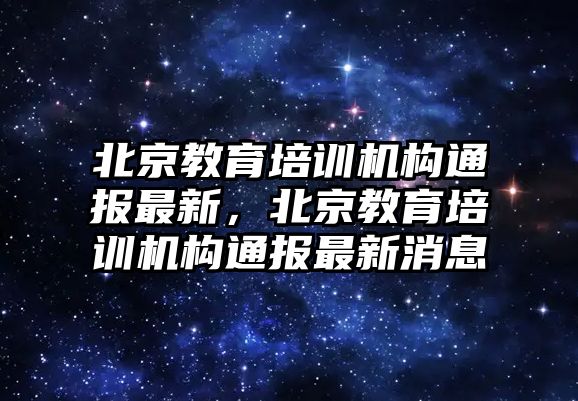 北京教育培訓(xùn)機(jī)構(gòu)通報(bào)最新，北京教育培訓(xùn)機(jī)構(gòu)通報(bào)最新消息