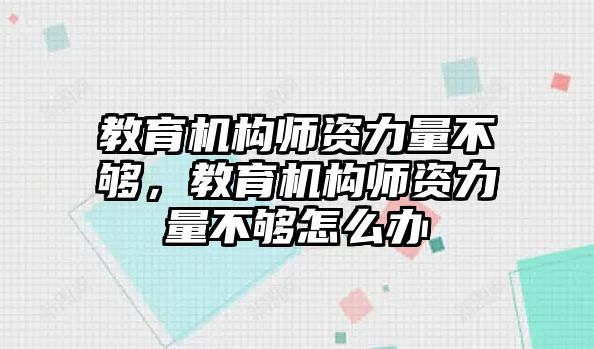 教育機構(gòu)師資力量不夠，教育機構(gòu)師資力量不夠怎么辦