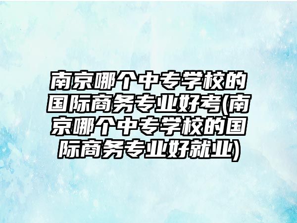 南京哪個(gè)中專學(xué)校的國際商務(wù)專業(yè)好考(南京哪個(gè)中專學(xué)校的國際商務(wù)專業(yè)好就業(yè))