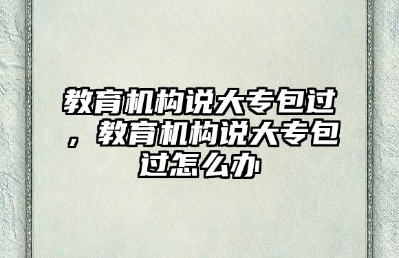 教育機(jī)構(gòu)說大專包過，教育機(jī)構(gòu)說大專包過怎么辦