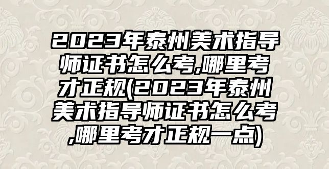 2023年泰州美術(shù)指導師證書怎么考,哪里考才正規(guī)(2023年泰州美術(shù)指導師證書怎么考,哪里考才正規(guī)一點)