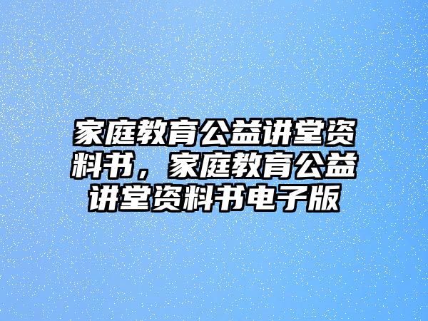 家庭教育公益講堂資料書(shū)，家庭教育公益講堂資料書(shū)電子版