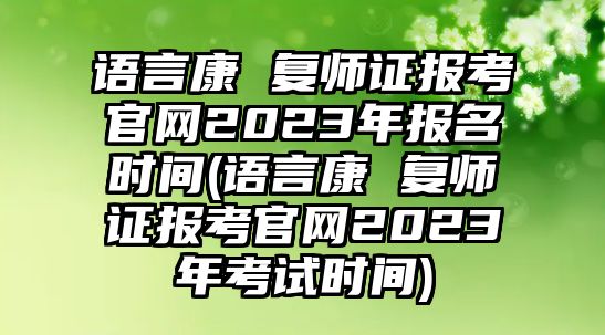 語言康 復(fù)師證報考官網(wǎng)2023年報名時間(語言康 復(fù)師證報考官網(wǎng)2023年考試時間)