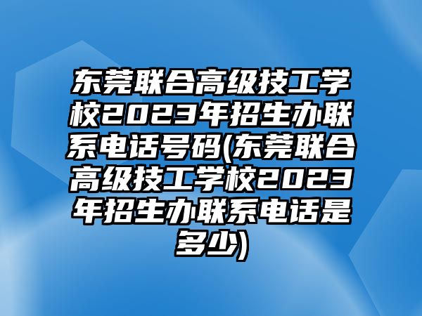 東莞聯(lián)合高級(jí)技工學(xué)校2023年招生辦聯(lián)系電話號(hào)碼(東莞聯(lián)合高級(jí)技工學(xué)校2023年招生辦聯(lián)系電話是多少)