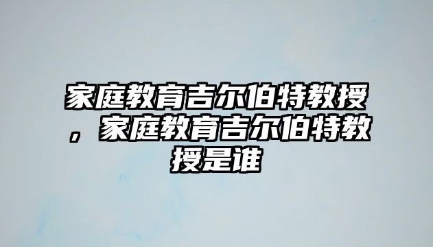 家庭教育吉爾伯特教授，家庭教育吉爾伯特教授是誰