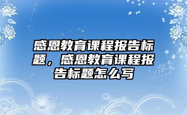 感恩教育課程報(bào)告標(biāo)題，感恩教育課程報(bào)告標(biāo)題怎么寫