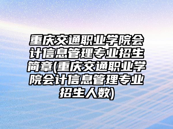 重慶交通職業(yè)學院會計信息管理專業(yè)招生簡章(重慶交通職業(yè)學院會計信息管理專業(yè)招生人數(shù))