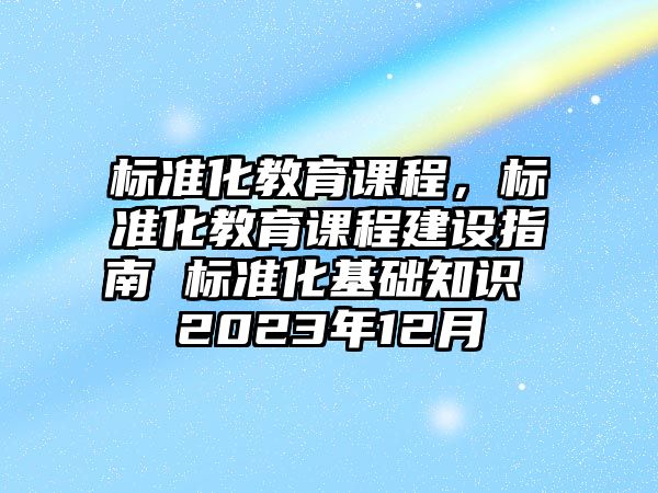 標(biāo)準(zhǔn)化教育課程，標(biāo)準(zhǔn)化教育課程建設(shè)指南 標(biāo)準(zhǔn)化基礎(chǔ)知識(shí) 2023年12月