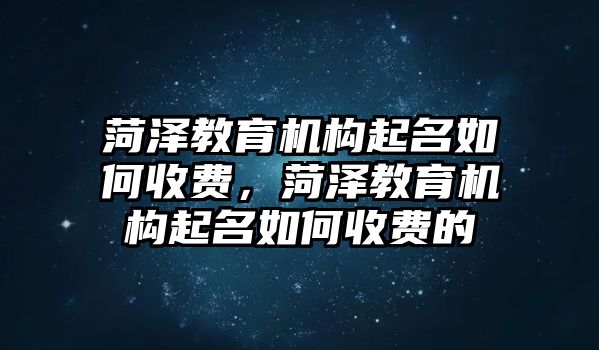 菏澤教育機構(gòu)起名如何收費，菏澤教育機構(gòu)起名如何收費的