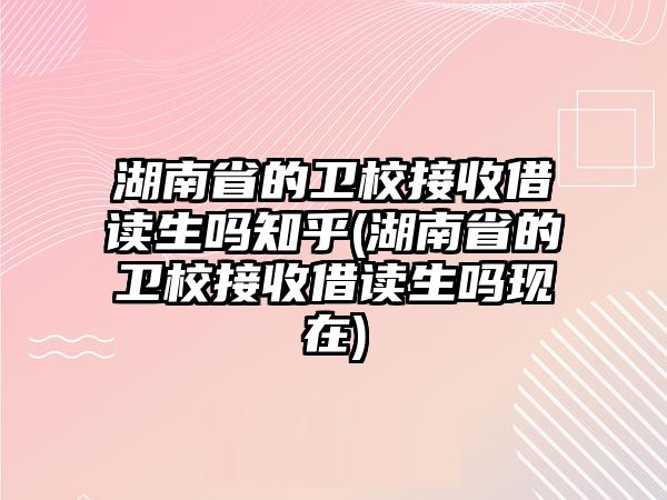 湖南省的衛(wèi)校接收借讀生嗎知乎(湖南省的衛(wèi)校接收借讀生嗎現(xiàn)在)