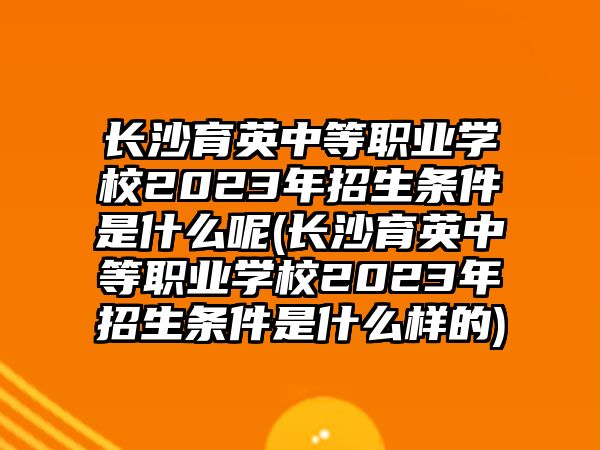 長沙育英中等職業(yè)學(xué)校2023年招生條件是什么呢(長沙育英中等職業(yè)學(xué)校2023年招生條件是什么樣的)