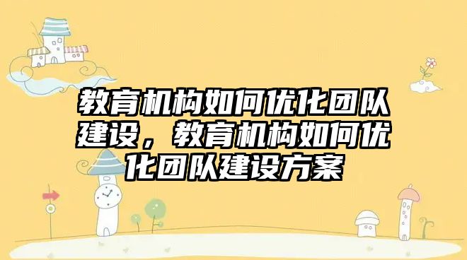 教育機構如何優(yōu)化團隊建設，教育機構如何優(yōu)化團隊建設方案