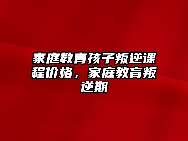 家庭教育孩子叛逆課程價(jià)格，家庭教育叛逆期