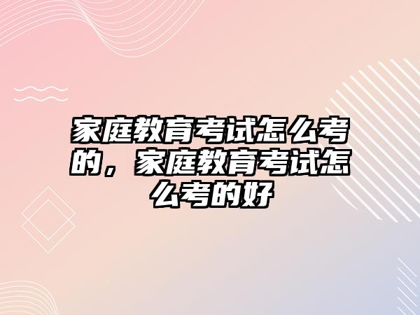 家庭教育考試怎么考的，家庭教育考試怎么考的好