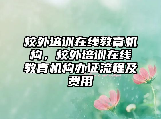 校外培訓在線教育機構，校外培訓在線教育機構辦證流程及費用