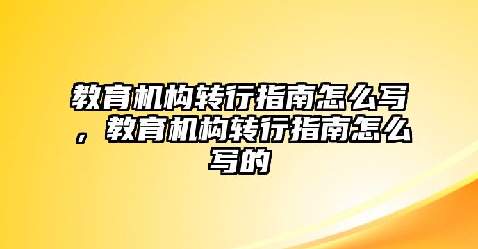 教育機(jī)構(gòu)轉(zhuǎn)行指南怎么寫，教育機(jī)構(gòu)轉(zhuǎn)行指南怎么寫的