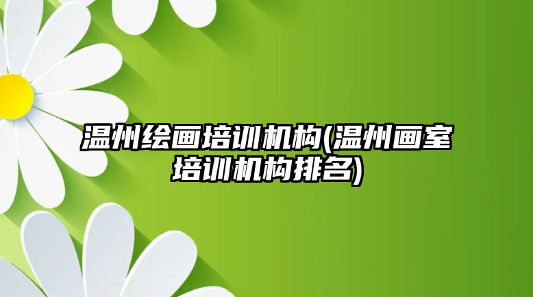 溫州繪畫培訓機構(溫州畫室培訓機構排名)