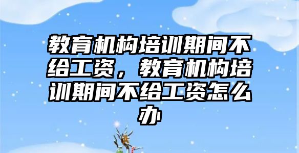 教育機構(gòu)培訓(xùn)期間不給工資，教育機構(gòu)培訓(xùn)期間不給工資怎么辦